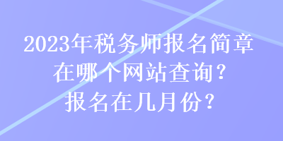 2023年稅務(wù)師報(bào)名簡章在哪個(gè)網(wǎng)站查詢？報(bào)名在幾月份？