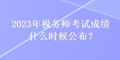 2023年稅務(wù)師考試成績(jī)什么時(shí)候公布？