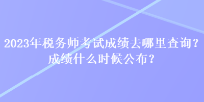 2023年稅務(wù)師考試成績?nèi)ツ睦锊樵?？成績什么時(shí)候公布？