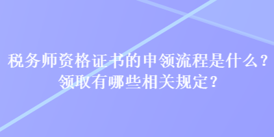 稅務(wù)師資格證書的申領(lǐng)流程是什么？領(lǐng)取有哪些相關(guān)規(guī)定？