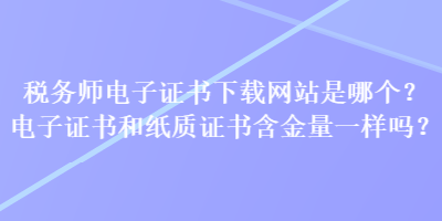 稅務(wù)師電子證書下載網(wǎng)站是哪個(gè)？電子證書和紙質(zhì)證書含金量一樣嗎？