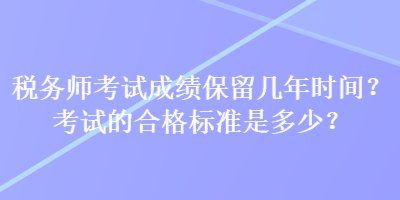 稅務(wù)師考試成績保留幾年時間？考試的合格標(biāo)準(zhǔn)是多少？