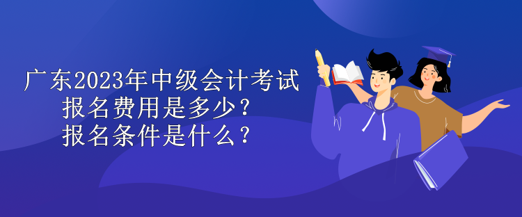 廣東2023年中級會計考試報名費(fèi)用是多少？報名條件是什么？