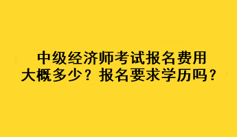 中級經(jīng)濟(jì)師考試報(bào)名費(fèi)用大概多少？報(bào)名要求學(xué)歷嗎？