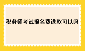 稅務(wù)師考試報名費退款可以嗎？