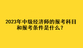 2023年中級經濟師的報考科目和報考條件是什么？