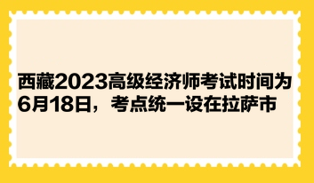 西藏2023高級經(jīng)濟師考試時間為6月18日，考點統(tǒng)一設在拉薩市