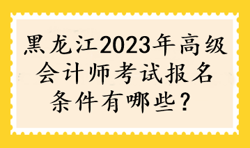 黑龍江2023年高級(jí)會(huì)計(jì)師考試報(bào)名條件有哪些？