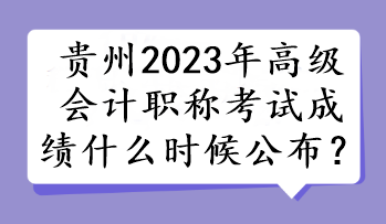 貴州2023年高級(jí)會(huì)計(jì)職稱考試成績什么時(shí)候公布？