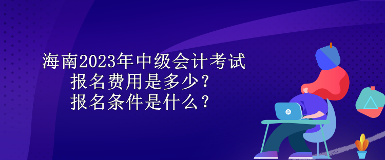 海南2023年中級(jí)會(huì)計(jì)考試報(bào)名費(fèi)用是多少？報(bào)名條件是什么？