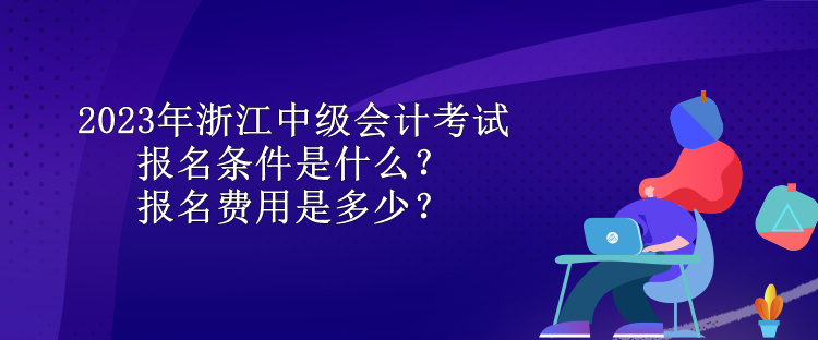 2023年浙江中級(jí)會(huì)計(jì)考試報(bào)名條件是什么？報(bào)名費(fèi)用是多少？