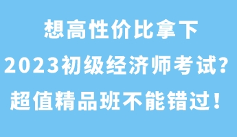 想高性價(jià)比拿下2023初級(jí)經(jīng)濟(jì)師考試？超值精品班不能錯(cuò)過！