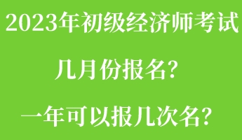 2023年初級經濟師考試幾月份報名？一年可以報幾次名？