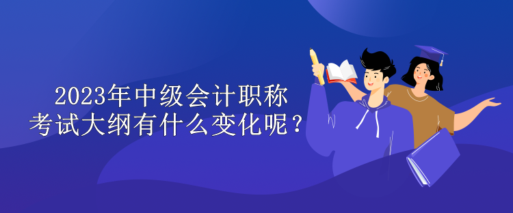 2023年中級(jí)會(huì)計(jì)職稱考試大綱有什么變化呢？