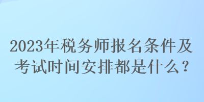 2023年稅務(wù)師報(bào)名條件及考試時(shí)間安排都是什么？