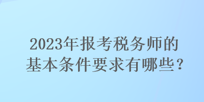 2023年報考稅務(wù)師的基本條件要求有哪些？