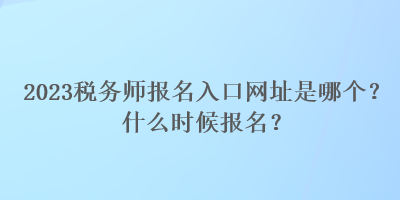 2023稅務(wù)師報(bào)名入口網(wǎng)址是哪個(gè)？什么時(shí)候報(bào)名？