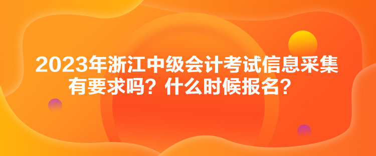 2023年浙江中級(jí)會(huì)計(jì)考試信息采集有要求嗎？什么時(shí)候報(bào)名？