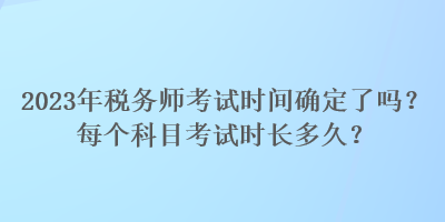 2023年稅務師考試時間確定了嗎？每個科目考試時長多久？