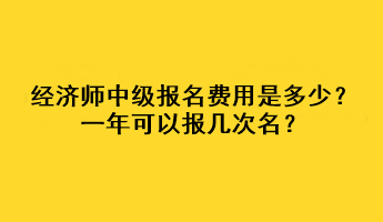 經(jīng)濟(jì)師中級報名費(fèi)用是多少？一年可以報幾次名？