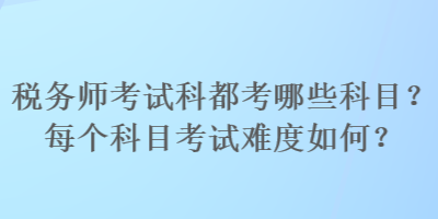 稅務(wù)師考試科都考哪些科目？每個(gè)科目考試難度如何？