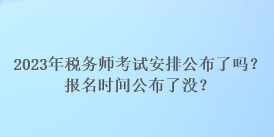 2023年稅務(wù)師考試安排公布了嗎？報名時間公布了沒？