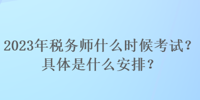 2023年稅務(wù)師什么時候考試？具體是什么安排？