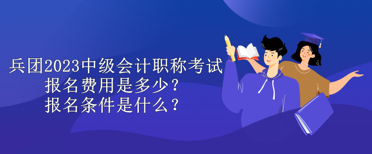 兵團(tuán)2023中級(jí)會(huì)計(jì)職稱考試報(bào)名費(fèi)用是多少？報(bào)名條件是什么？