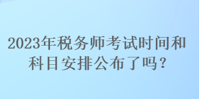 2023年稅務(wù)師考試時間和科目安排公布了嗎？