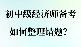 初中級經(jīng)濟(jì)師備考，如何整理錯題？