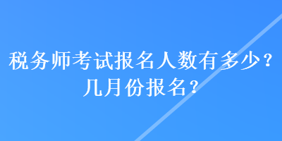 稅務(wù)師考試報(bào)名人數(shù)有多少？幾月份報(bào)名？