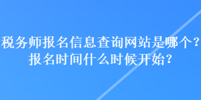 稅務(wù)師報(bào)名信息查詢網(wǎng)站是哪個(gè)？報(bào)名時(shí)間什么時(shí)候開始？