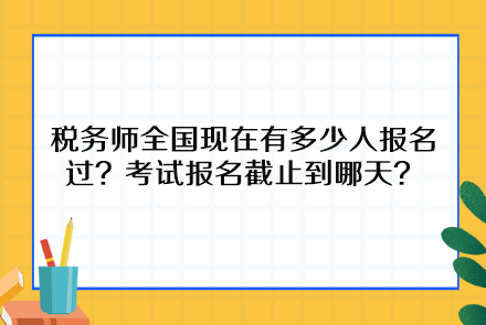 稅務(wù)師全國現(xiàn)在有多少人報名過？考試報名截止到哪天呢？