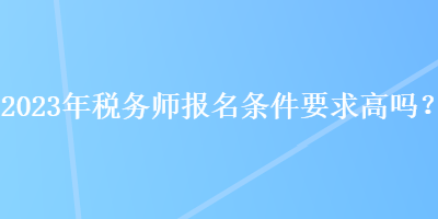 2023年稅務(wù)師報名條件要求高嗎？