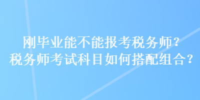 剛畢業(yè)能不能報(bào)考稅務(wù)師？稅務(wù)師考試科目如何搭配組合？