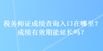 稅務(wù)師證成績查詢?nèi)肟谠谀睦?？成績有效期能延長嗎？