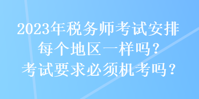 2023年稅務師考試安排每個地區(qū)一樣嗎？考試要求必須機考嗎？