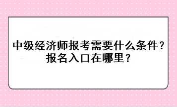 中級經(jīng)濟(jì)師報(bào)考需要什么條件？報(bào)名入口在哪里？