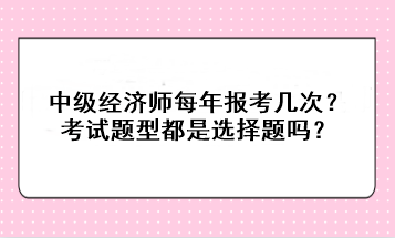 中級(jí)經(jīng)濟(jì)師每年報(bào)考幾次？考試題型都是選擇題嗎？