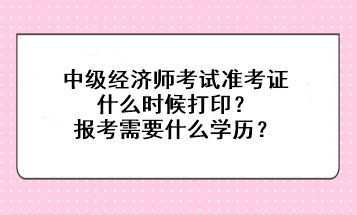 中級經(jīng)濟師考試準考證什么時候打印？報考需要什么學(xué)歷？