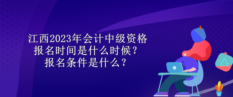 江西2023年會(huì)計(jì)中級(jí)資格報(bào)名時(shí)間是什么時(shí)候？報(bào)名條件是什么？