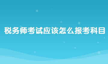 稅務(wù)師考試應(yīng)該怎么報考科目？