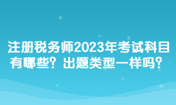 注冊稅務(wù)師2023年考試科目有哪些？出題類型一樣嗎？