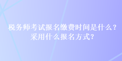 稅務師考試報名繳費時間是什么？采用什么報名方式？