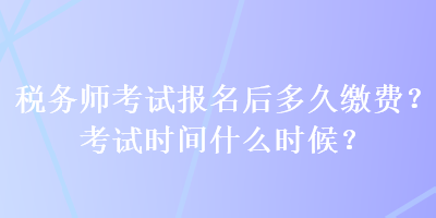 稅務師考試報名后多久繳費？考試時間什么時候？