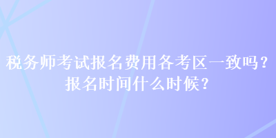 稅務(wù)師考試報(bào)名費(fèi)用各考區(qū)一致嗎？報(bào)名時(shí)間什么時(shí)候？