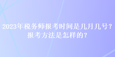 2023年稅務(wù)師報(bào)考時(shí)間是幾月幾號(hào)？報(bào)考方法是怎樣的？