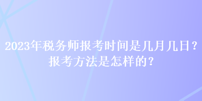 2023年稅務(wù)師報(bào)考時(shí)間是幾月幾日？報(bào)考方法是怎樣的？