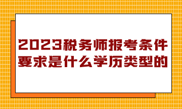 稅務(wù)師報(bào)考條件要求是什么學(xué)歷類型的