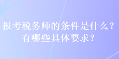 報考稅務師的條件是什么？有哪些具體要求？